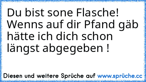 Du bist sone Flasche! Wenns auf dir Pfand gäb hätte ich dich schon längst abgegeben !