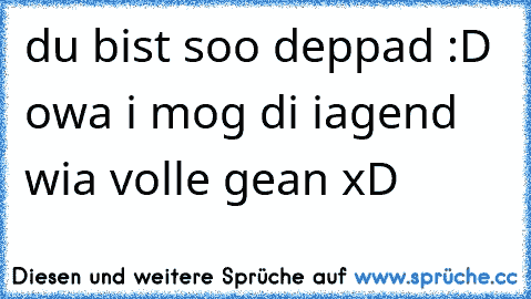 du bist soo deppad :D owa i mog di iagend wia volle gean xD