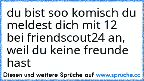 du bist soo komisch du meldest dich mit 12 bei friendscout24 an, weil du keine freunde hast