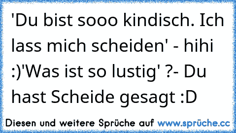 'Du bist sooo kindisch. Ich lass mich scheiden' - hihi :)
'Was ist so lustig' ?- Du hast Scheide gesagt :D