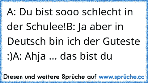 A: Du bist sooo schlecht in der Schulee!
B: Ja aber in Deutsch bin ich der Guteste :)
A: Ahja ... das bist du