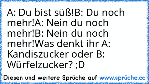 A: Du bist süß!
B: Du noch mehr!
A: Nein du noch mehr!
B: Nein du noch mehr!
Was denkt ihr A: Kandiszucker oder B: Würfelzucker? ;D