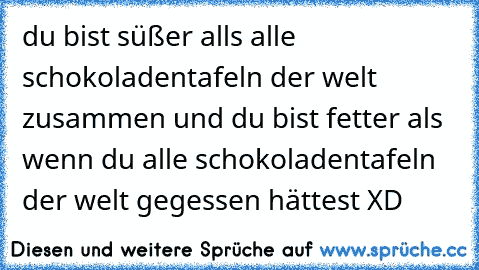 du bist süßer alls alle schokoladentafeln der welt zusammen ♥
und du bist fetter als wenn du alle schokoladentafeln der welt gegessen hättest XD