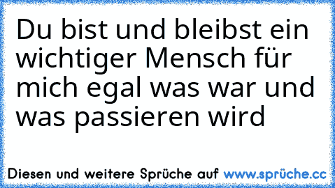 Du bist und bleibst ein wichtiger Mensch für mich egal was war und was passieren wird ♥