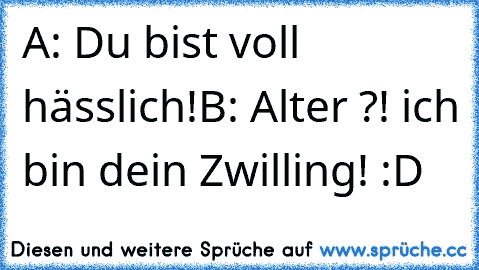 A: Du bist voll hässlich!
B: Alter ?! ich bin dein Zwilling! :D