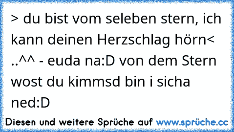 > du bist vom seleben stern, ich kann deinen Herzschlag hörn< ..^^ - euda na:D von dem Stern wost du kimmsd bin i sicha ned:D