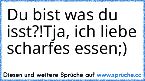 Du bist was du isst?!
Tja, ich liebe scharfes essen;)