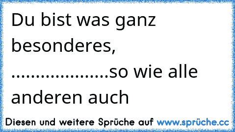 Du bist was ganz besonderes, ....................so wie alle anderen auch