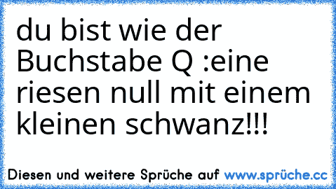 du bist wie der Buchstabe Q :
eine riesen null mit einem kleinen schwanz!!!