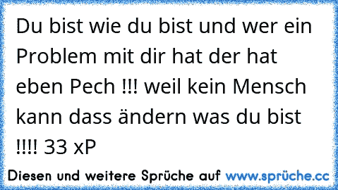 Du bist wie du bist und wer ein Problem mit dir hat der hat eben Pech !!! weil kein Mensch kann dass ändern was du bist !!!! ♥33 xP