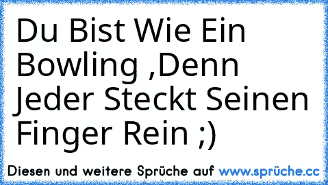 Du Bist Wie Ein Bowling ,Denn Jeder Steckt Seinen Finger Rein ;)