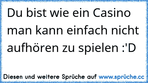 Du bist wie ein Casino man kann einfach nicht aufhören zu spielen :'D