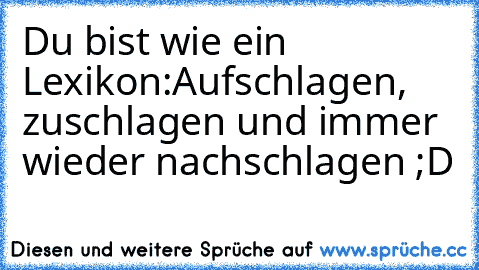 Du bist wie ein Lexikon:
Aufschlagen, zuschlagen und immer wieder nachschlagen ;D