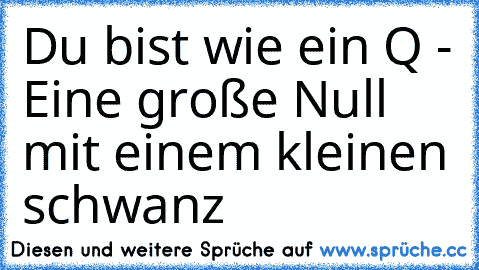 Du bist wie ein Q - Eine große Null mit einem kleinen schwanz