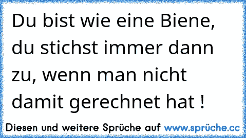 Du bist wie eine Biene, du stichst immer dann zu, wenn man nicht damit gerechnet hat !