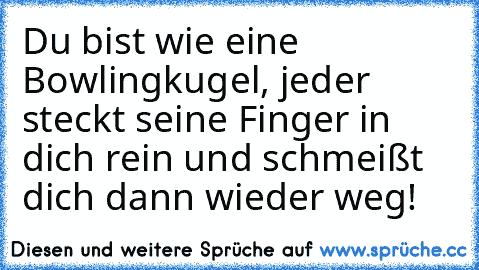 Du bist wie eine Bowlingkugel, jeder steckt seine Finger in dich rein und schmeißt dich dann wieder weg!