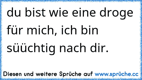 du bist wie eine droge für mich, ich bin süüchtig nach dir.