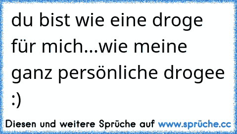 du bist wie eine droge für mich...wie meine ganz persönliche drogee :) 