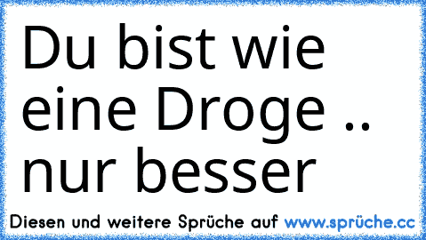 Du bist wie eine Droge .. nur besser ♥ ♥