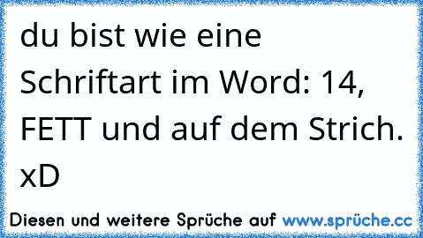 du bist wie eine Schriftart im Word: 14, FETT und auf dem Strich. xD