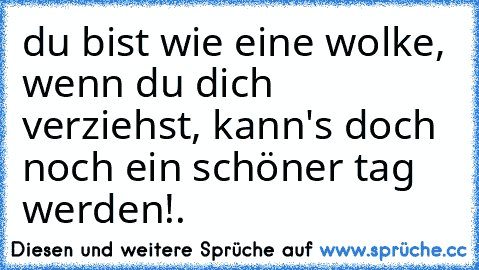 du bist wie eine wolke, wenn du dich verziehst, kann's doch noch ein schöner tag werden!.