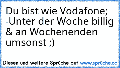 Du bist wie Vodafone; -Unter der Woche billig & an Wochenenden umsonst ;)