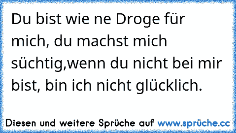 Du bist wie ´ne Droge für mich, du machst mich süchtig,
wenn du nicht bei mir bist, bin ich nicht glücklich. ♥♥♥