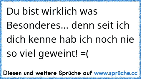 Du bist wirklich was Besonderes... denn seit ich dich kenne hab ich noch nie so viel geweint! =(