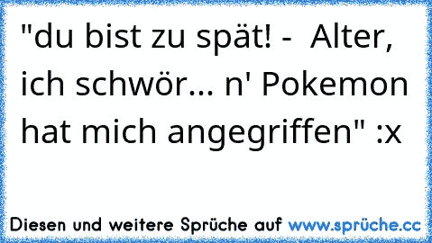 "du bist zu spät! -  Alter, ich schwör... n' Pokemon hat mich angegriffen" :x