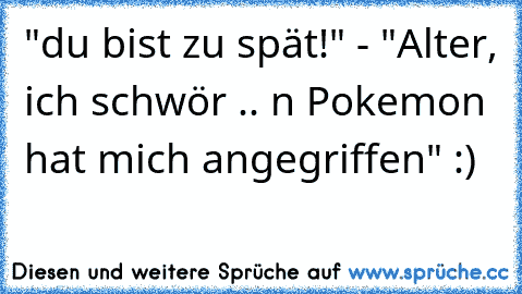 "du bist zu spät!" - "Alter, ich schwör .. n´ Pokemon hat mich angegriffen" :)