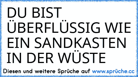 DU BIST ÜBERFLÜSSIG WIE EIN SANDKASTEN IN DER WÜSTE