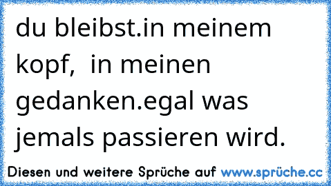 du bleibst.
in meinem kopf,  in meinen gedanken.
egal was jemals passieren wird.