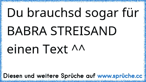 Du brauchsd sogar für BABRA STREISAND einen Text ^^