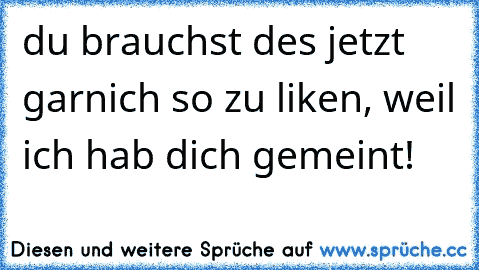 du brauchst des jetzt garnich so zu liken, weil ich hab dich gemeint!