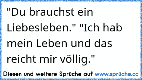 "Du brauchst ein Liebesleben." "Ich hab mein Leben und das reicht mir völlig."