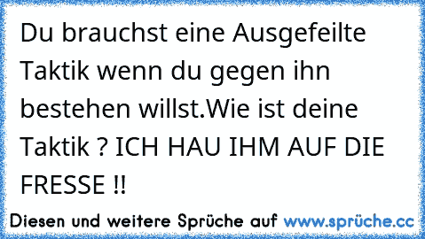 Du brauchst eine Ausgefeilte Taktik wenn du gegen ihn bestehen willst.
Wie ist deine Taktik ? 
ICH HAU IHM AUF DIE FRESSE !!