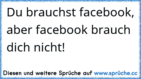 Du brauchst facebook, aber facebook brauch dich nicht!