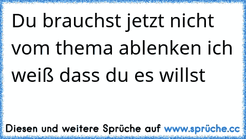 Du brauchst jetzt nicht vom thema ablenken ich weiß dass du es willst