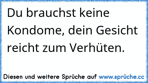 Du brauchst keine Kondome, dein Gesicht reicht zum Verhüten.