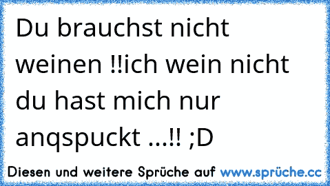 Du brauchst nicht weinen !!
ich wein nicht du hast mich nur anqspuckt ...!! ;D