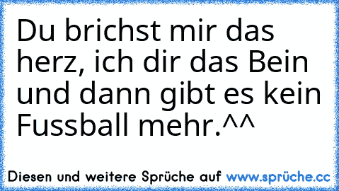 Du brichst mir das herz, ich dir das Bein und dann gibt es kein Fussball mehr.^^ ♥