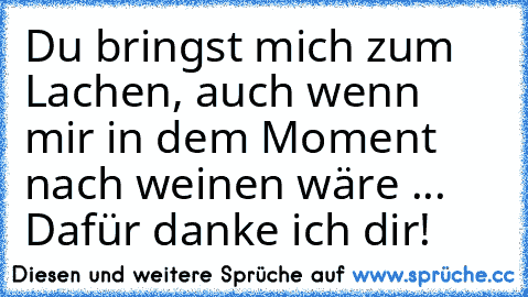 Du bringst mich zum Lachen, auch wenn mir in dem Moment nach weinen wäre ... Dafür danke ich dir!