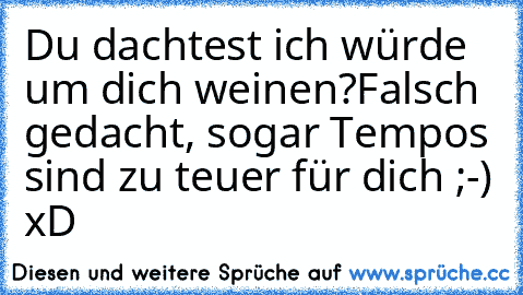 Du dachtest ich würde um dich weinen?
Falsch gedacht, sogar Tempos sind zu teuer für dich ´;-) xD