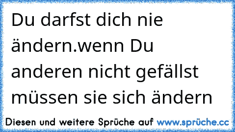 Du darfst dich nie ändern.
wenn Du anderen nicht gefällst müssen sie sich ändern