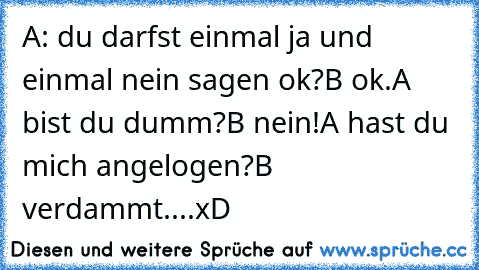 A: du darfst einmal ja und einmal nein sagen ok?
B ok.
A bist du dumm?
B nein!
A hast du mich angelogen?
B verdammt....
xD