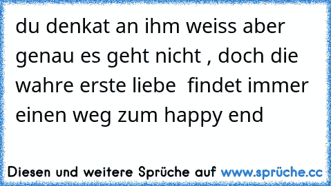 du denkat an ihm weiss aber genau es geht nicht , doch die wahre erste liebe  findet immer einen weg zum happy end