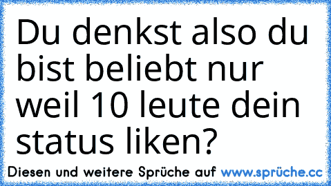 Du denkst also du bist beliebt nur weil 10 leute dein status liken?