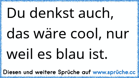 Du denkst auch, das wäre cool, nur weil es blau ist.