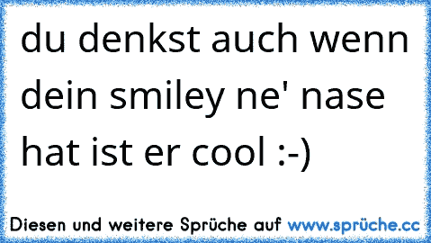 du denkst auch wenn dein smiley ne' nase hat ist er cool :-)