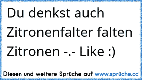 Du denkst auch Zitronenfalter falten Zitronen -.-
→ Like :)